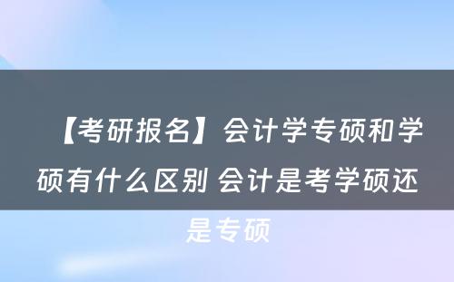 【考研报名】会计学专硕和学硕有什么区别 会计是考学硕还是专硕