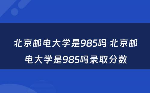 北京邮电大学是985吗 北京邮电大学是985吗录取分数