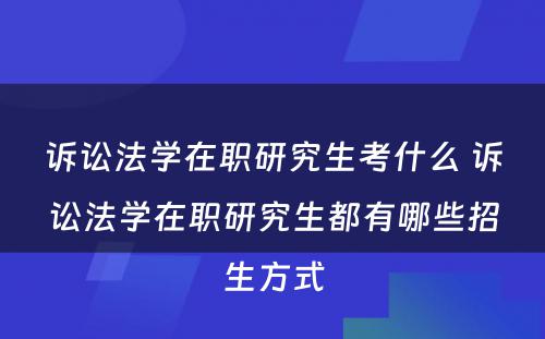 诉讼法学在职研究生考什么 诉讼法学在职研究生都有哪些招生方式