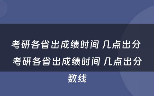 考研各省出成绩时间 几点出分 考研各省出成绩时间 几点出分数线