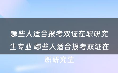 哪些人适合报考双证在职研究生专业 哪些人适合报考双证在职研究生