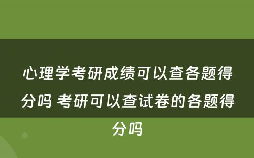 心理学考研成绩可以查各题得分吗 考研可以查试卷的各题得分吗