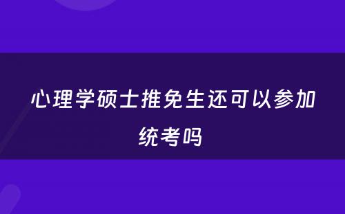 心理学硕士推免生还可以参加统考吗 