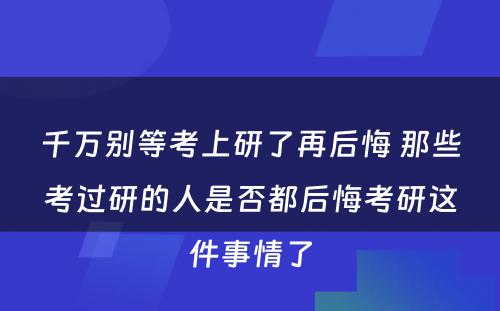 千万别等考上研了再后悔 那些考过研的人是否都后悔考研这件事情了