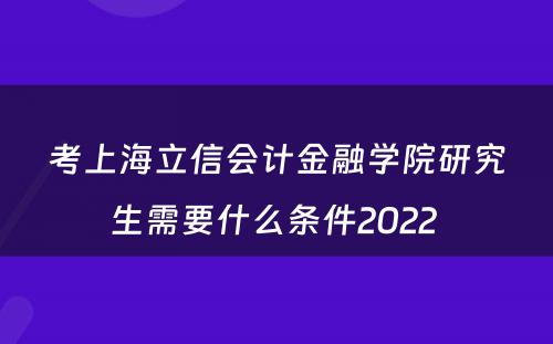 考上海立信会计金融学院研究生需要什么条件2022 
