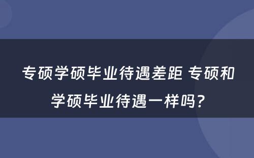 专硕学硕毕业待遇差距 专硕和学硕毕业待遇一样吗?