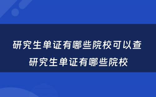 研究生单证有哪些院校可以查 研究生单证有哪些院校