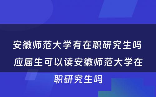 安徽师范大学有在职研究生吗 应届生可以读安徽师范大学在职研究生吗