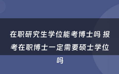 在职研究生学位能考博士吗 报考在职博士一定需要硕士学位吗