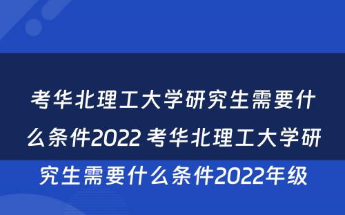 考华北理工大学研究生需要什么条件2022 考华北理工大学研究生需要什么条件2022年级