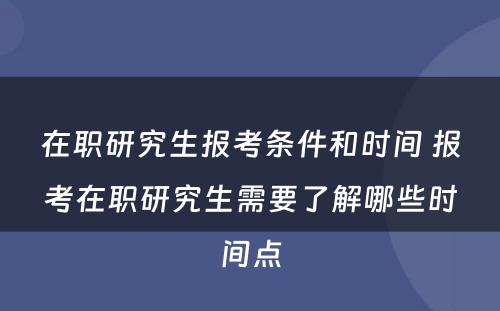 在职研究生报考条件和时间 报考在职研究生需要了解哪些时间点