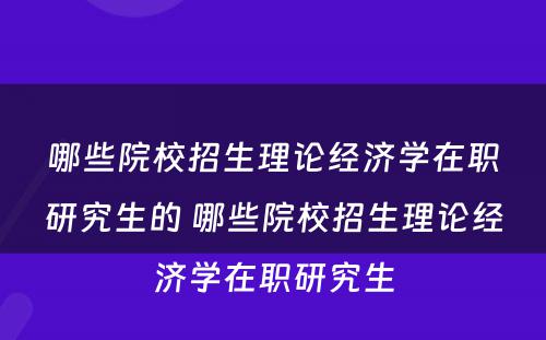 哪些院校招生理论经济学在职研究生的 哪些院校招生理论经济学在职研究生