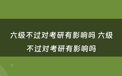 六级不过对考研有影响吗 六级不过对考研有影响吗