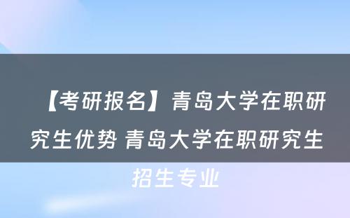 【考研报名】青岛大学在职研究生优势 青岛大学在职研究生招生专业