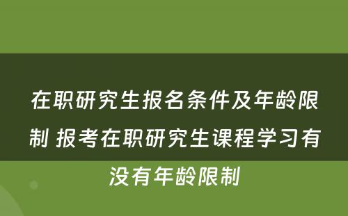 在职研究生报名条件及年龄限制 报考在职研究生课程学习有没有年龄限制