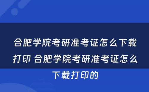 合肥学院考研准考证怎么下载打印 合肥学院考研准考证怎么下载打印的