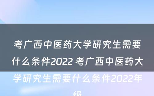 考广西中医药大学研究生需要什么条件2022 考广西中医药大学研究生需要什么条件2022年级