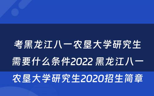 考黑龙江八一农垦大学研究生需要什么条件2022 黑龙江八一农垦大学研究生2020招生简章