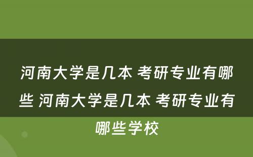 河南大学是几本 考研专业有哪些 河南大学是几本 考研专业有哪些学校