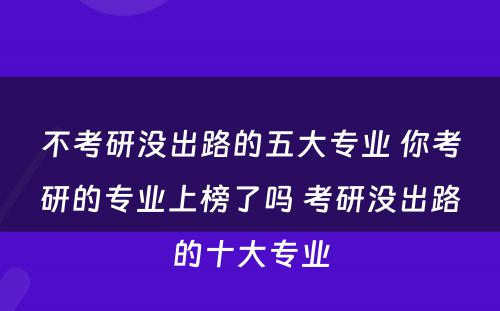 不考研没出路的五大专业 你考研的专业上榜了吗 考研没出路的十大专业