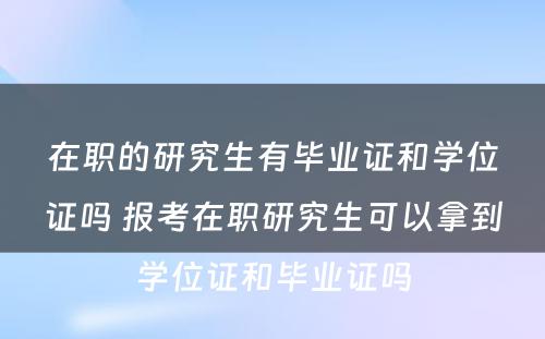 在职的研究生有毕业证和学位证吗 报考在职研究生可以拿到学位证和毕业证吗