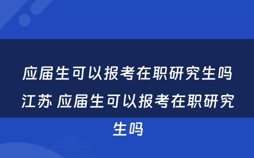 应届生可以报考在职研究生吗江苏 应届生可以报考在职研究生吗