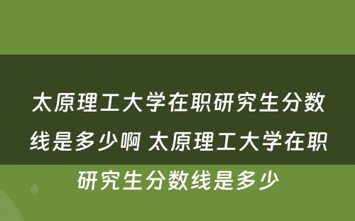 太原理工大学在职研究生分数线是多少啊 太原理工大学在职研究生分数线是多少