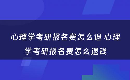 心理学考研报名费怎么退 心理学考研报名费怎么退钱