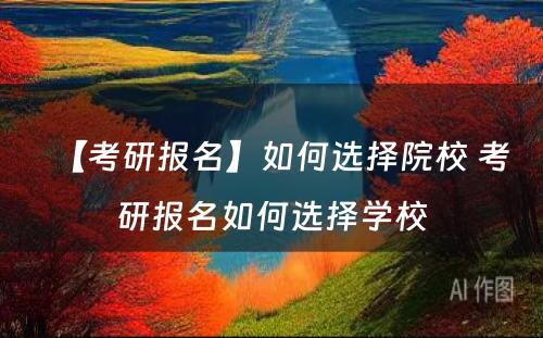 【考研报名】如何选择院校 考研报名如何选择学校