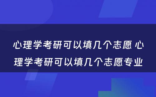 心理学考研可以填几个志愿 心理学考研可以填几个志愿专业