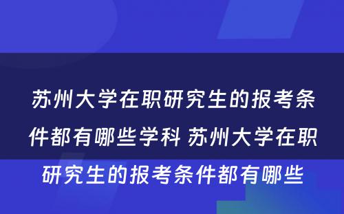 苏州大学在职研究生的报考条件都有哪些学科 苏州大学在职研究生的报考条件都有哪些