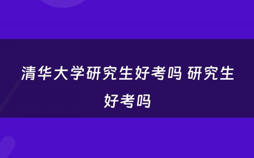 清华大学研究生好考吗 研究生好考吗