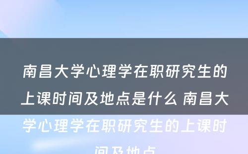 南昌大学心理学在职研究生的上课时间及地点是什么 南昌大学心理学在职研究生的上课时间及地点