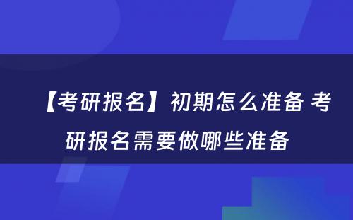 【考研报名】初期怎么准备 考研报名需要做哪些准备