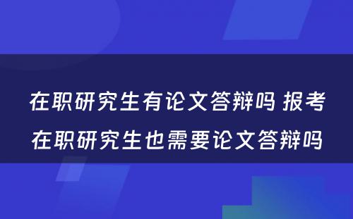 在职研究生有论文答辩吗 报考在职研究生也需要论文答辩吗