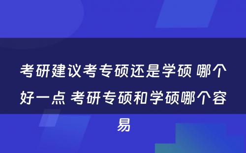 考研建议考专硕还是学硕 哪个好一点 考研专硕和学硕哪个容易