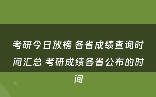 考研今日放榜 各省成绩查询时间汇总 考研成绩各省公布的时间