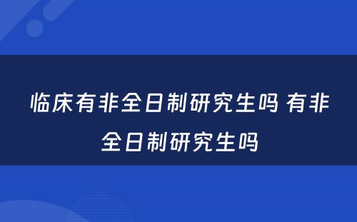 临床有非全日制研究生吗 有非全日制研究生吗