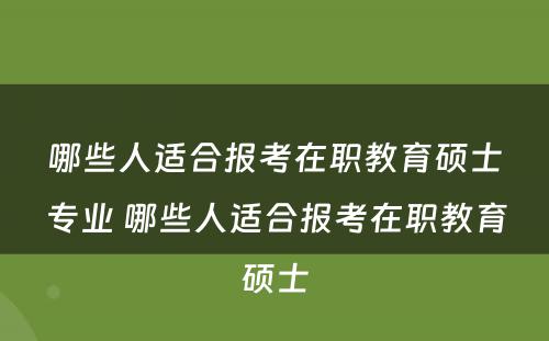 哪些人适合报考在职教育硕士专业 哪些人适合报考在职教育硕士