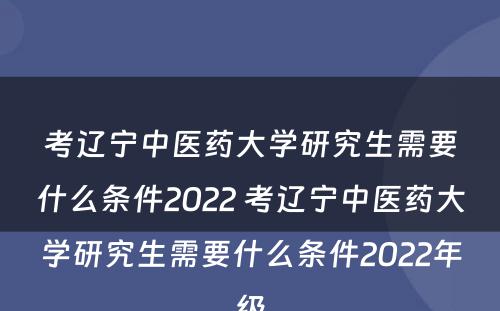 考辽宁中医药大学研究生需要什么条件2022 考辽宁中医药大学研究生需要什么条件2022年级