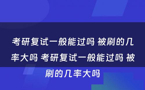 考研复试一般能过吗 被刷的几率大吗 考研复试一般能过吗 被刷的几率大吗