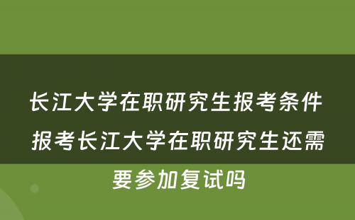 长江大学在职研究生报考条件 报考长江大学在职研究生还需要参加复试吗
