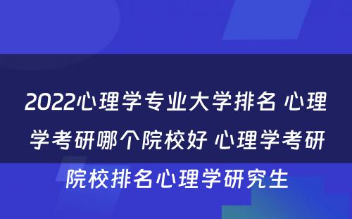 2022心理学专业大学排名 心理学考研哪个院校好 心理学考研院校排名心理学研究生