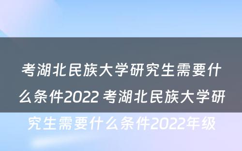 考湖北民族大学研究生需要什么条件2022 考湖北民族大学研究生需要什么条件2022年级