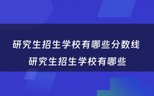 研究生招生学校有哪些分数线 研究生招生学校有哪些