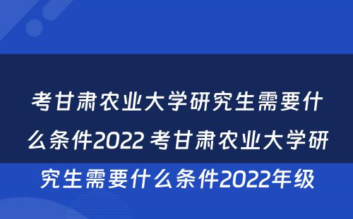 考甘肃农业大学研究生需要什么条件2022 考甘肃农业大学研究生需要什么条件2022年级