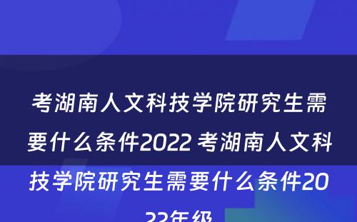考湖南人文科技学院研究生需要什么条件2022 考湖南人文科技学院研究生需要什么条件2022年级