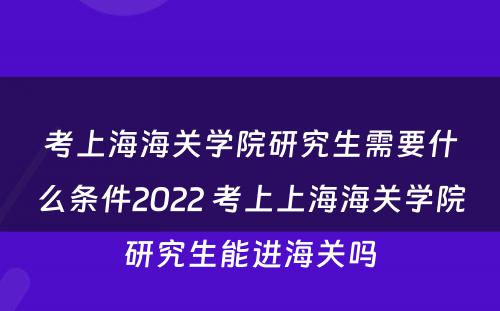考上海海关学院研究生需要什么条件2022 考上上海海关学院研究生能进海关吗