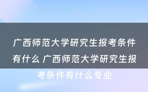 广西师范大学研究生报考条件有什么 广西师范大学研究生报考条件有什么专业