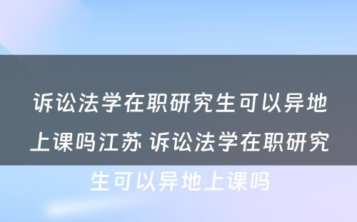 诉讼法学在职研究生可以异地上课吗江苏 诉讼法学在职研究生可以异地上课吗